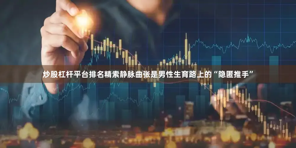 炒股杠杆平台排名精索静脉曲张是男性生育路上的“隐匿推手”