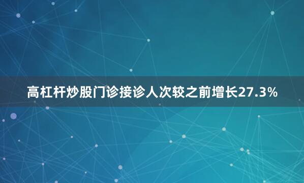 高杠杆炒股门诊接诊人次较之前增长27.3%