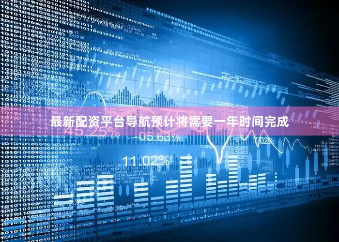 最新配资平台导航预计将需要一年时间完成