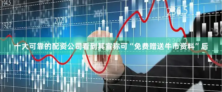 十大可靠的配资公司看到其宣称可“免费赠送牛市资料”后