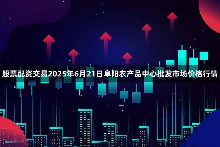 股票配资交易2025年6月21日阜阳农产品中心批发市场价格行情