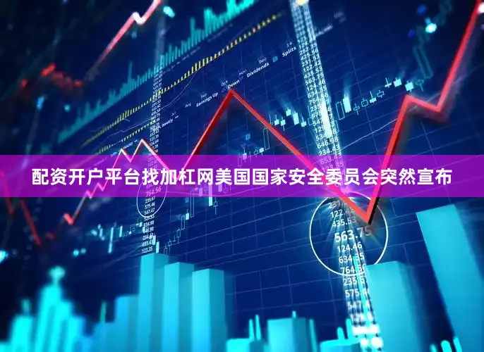 配资开户平台找加杠网美国国家安全委员会突然宣布