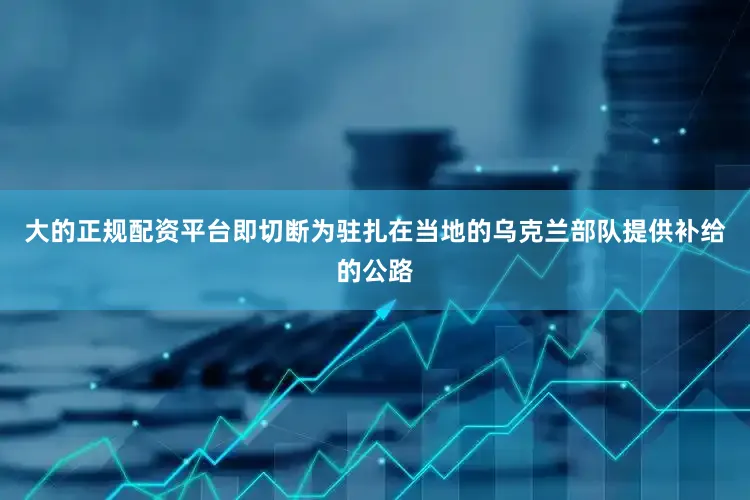 大的正规配资平台即切断为驻扎在当地的乌克兰部队提供补给的公路