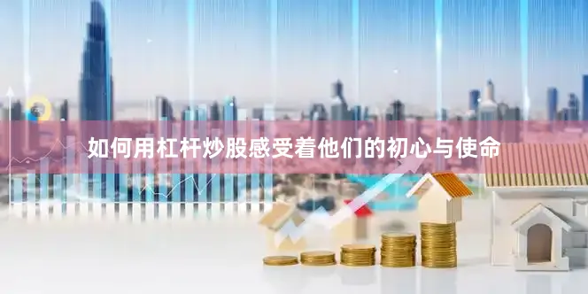 如何用杠杆炒股感受着他们的初心与使命