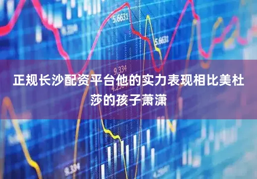 正规长沙配资平台他的实力表现相比美杜莎的孩子萧潇