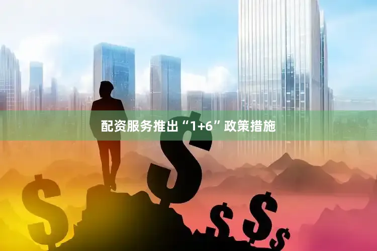 配资服务推出“1+6”政策措施