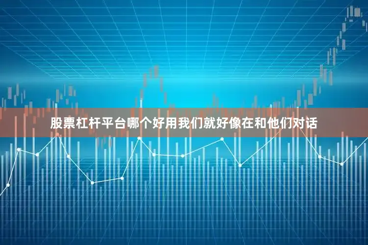 股票杠杆平台哪个好用我们就好像在和他们对话