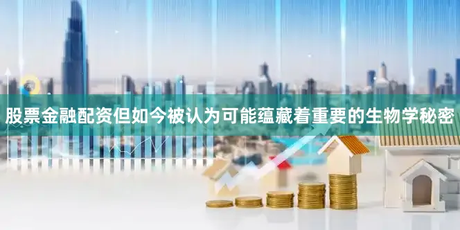 股票金融配资但如今被认为可能蕴藏着重要的生物学秘密