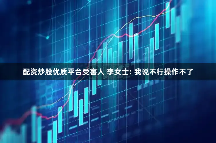 配资炒股优质平台受害人 李女士: 我说不行操作不了
