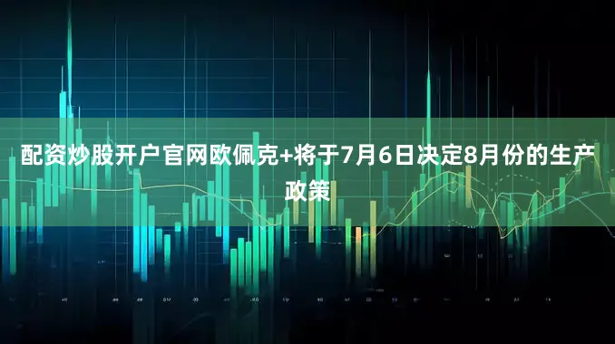 配资炒股开户官网欧佩克+将于7月6日决定8月份的生产政策