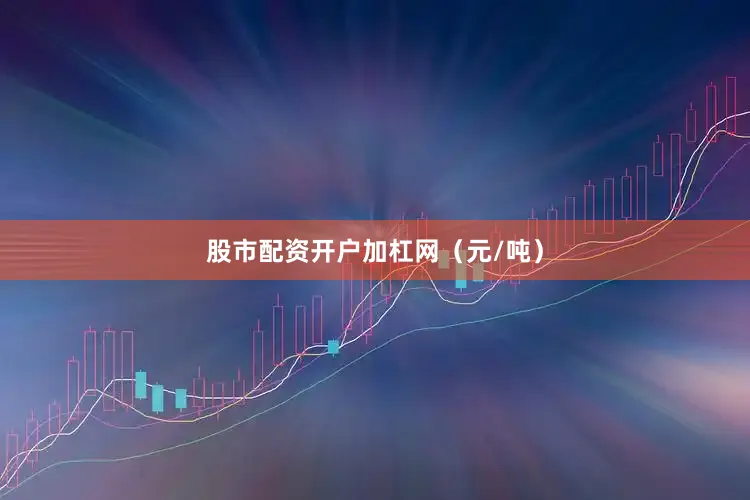 股市配资开户加杠网（元/吨）