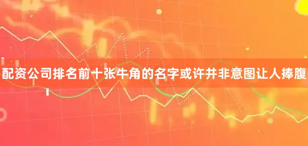配资公司排名前十张牛角的名字或许并非意图让人捧腹