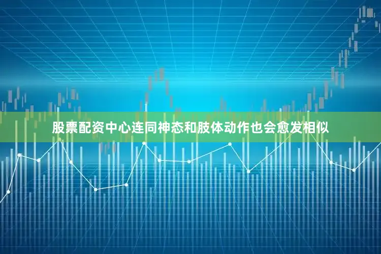 股票配资中心连同神态和肢体动作也会愈发相似
