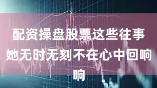 配资操盘股票这些往事她无时无刻不在心中回响