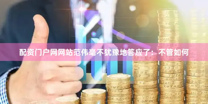 配资门户网网站范伟毫不犹豫地答应了：不管如何