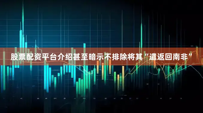 股票配资平台介绍甚至暗示不排除将其“遣返回南非”