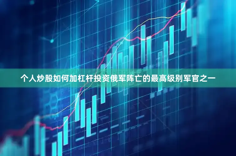 个人炒股如何加杠杆投资俄军阵亡的最高级别军官之一