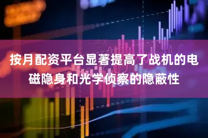 按月配资平台显著提高了战机的电磁隐身和光学侦察的隐蔽性