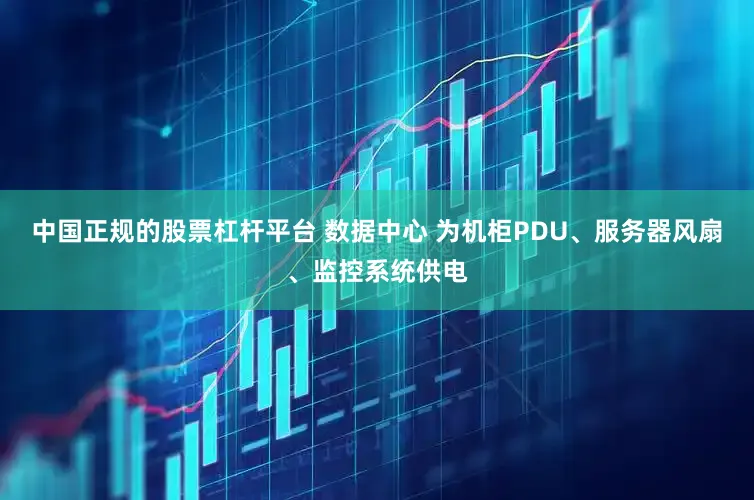 中国正规的股票杠杆平台 数据中心 为机柜PDU、服务器风扇、监控系统供电