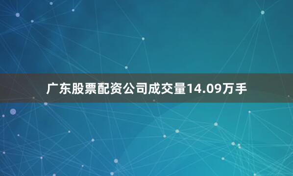 广东股票配资公司成交量14.09万手