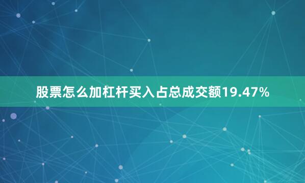 股票怎么加杠杆买入占总成交额19.47%