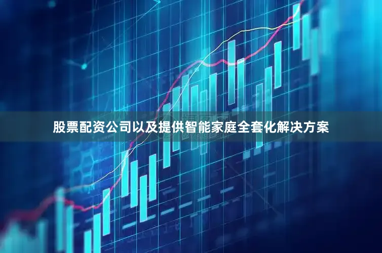 股票配资公司以及提供智能家庭全套化解决方案