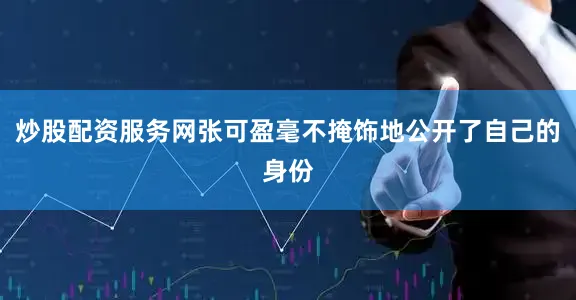 炒股配资服务网张可盈毫不掩饰地公开了自己的身份