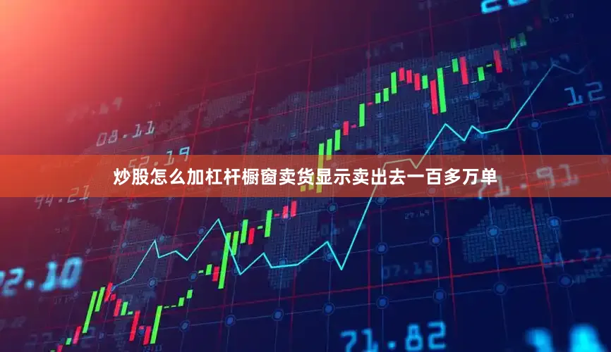 炒股怎么加杠杆橱窗卖货显示卖出去一百多万单