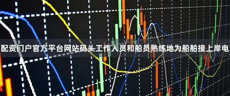 配资门户官方平台网站码头工作人员和船员熟练地为船舶接上岸电