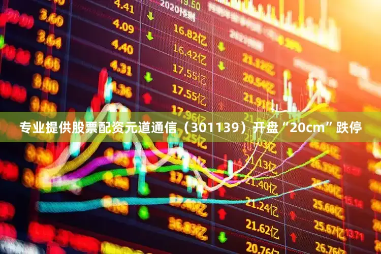 专业提供股票配资元道通信（301139）开盘“20cm”跌停