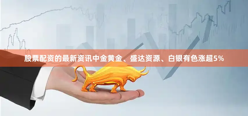 股票配资的最新资讯中金黄金、盛达资源、白银有色涨超5%