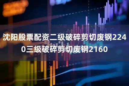 沈阳股票配资二级破碎剪切废钢2240三级破碎剪切废钢2160