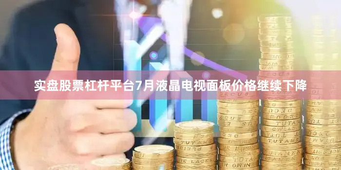 实盘股票杠杆平台7月液晶电视面板价格继续下降