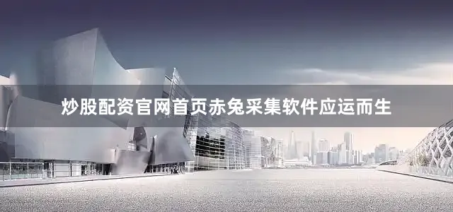 炒股配资官网首页赤兔采集软件应运而生