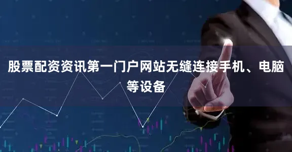 股票配资资讯第一门户网站无缝连接手机、电脑等设备