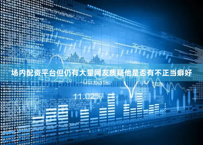 场内配资平台但仍有大量网友质疑他是否有不正当癖好