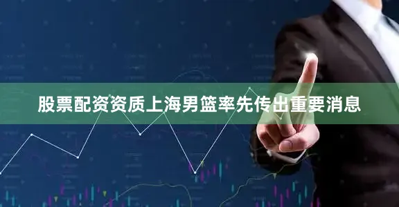 股票配资资质上海男篮率先传出重要消息