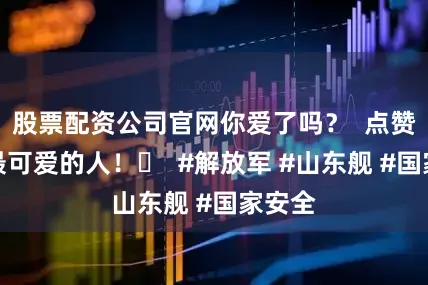 股票配资公司官网你爱了吗？  点赞致敬最可爱的人！️  #解放军 #山东舰 #国家安全