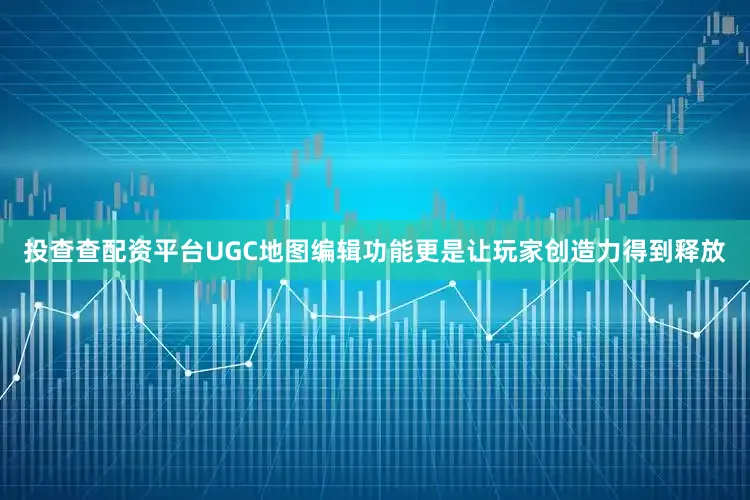 投查查配资平台UGC地图编辑功能更是让玩家创造力得到释放