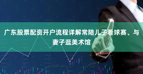 广东股票配资开户流程详解常陪儿子看球赛、与妻子逛美术馆