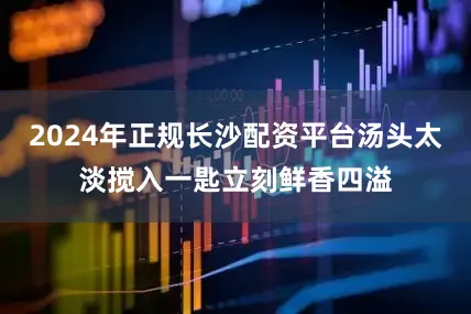 2024年正规长沙配资平台汤头太淡搅入一匙立刻鲜香四溢