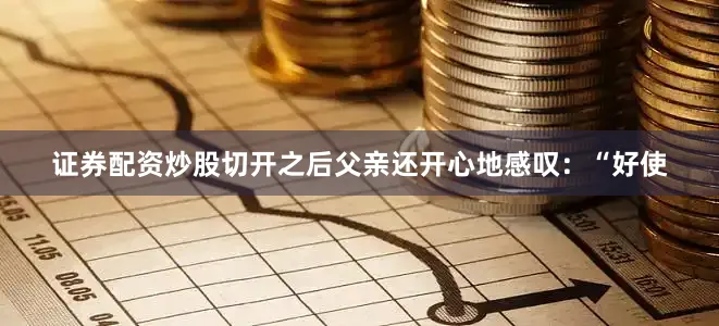 证券配资炒股切开之后父亲还开心地感叹：“好使