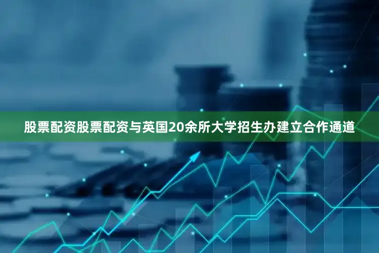 股票配资股票配资与英国20余所大学招生办建立合作通道