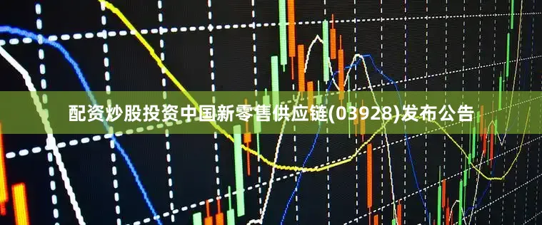 配资炒股投资中国新零售供应链(03928)发布公告