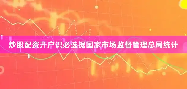 炒股配资开户识必选据国家市场监督管理总局统计