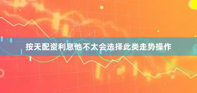 按天配资利息他不太会选择此类走势操作