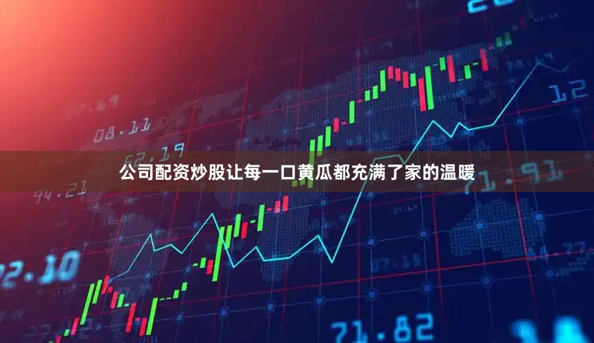 公司配资炒股让每一口黄瓜都充满了家的温暖