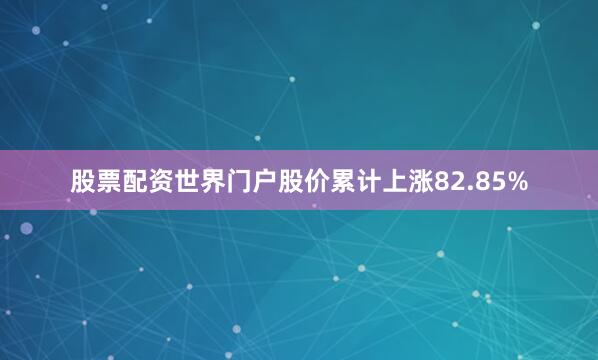 股票配资世界门户股价累计上涨82.85%