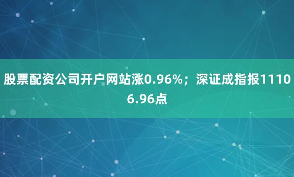 股票配资公司开户网站涨0.96%；深证成指报11106.96点