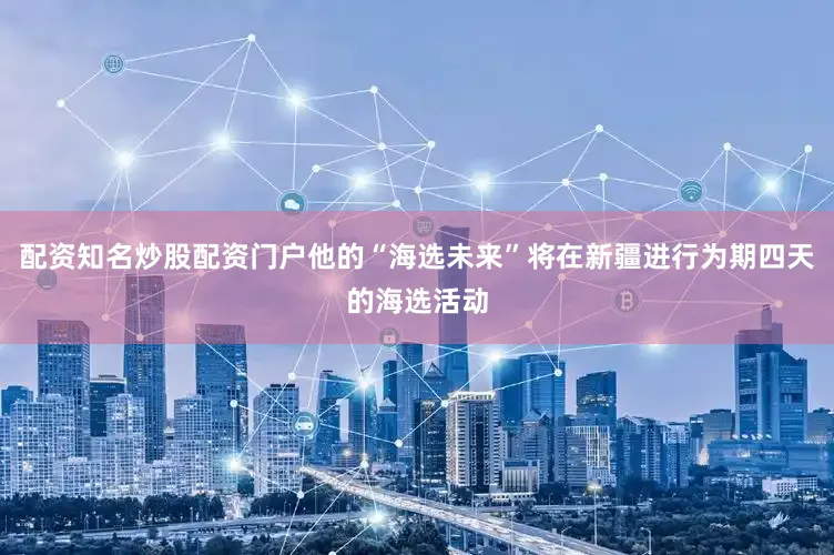 配资知名炒股配资门户他的“海选未来”将在新疆进行为期四天的海选活动